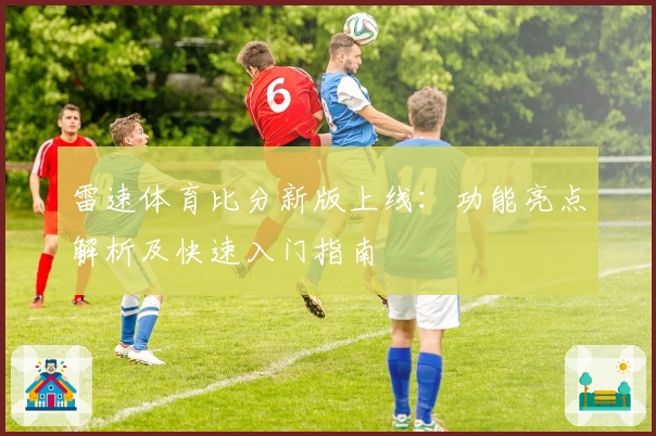雷速体育比分新版上线：功能亮点解析及快速入门指南