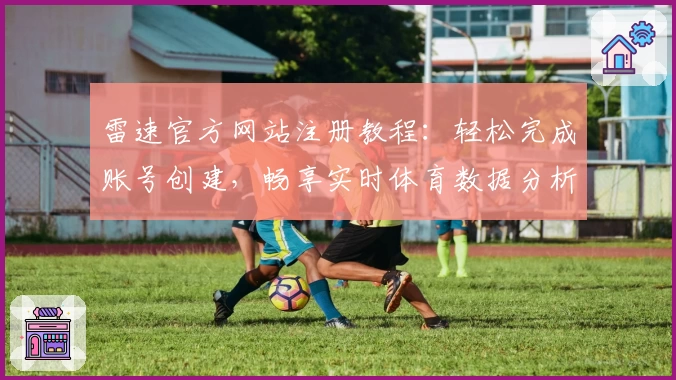雷速官方网站注册教程：轻松完成账号创建，畅享实时体育数据分析体验