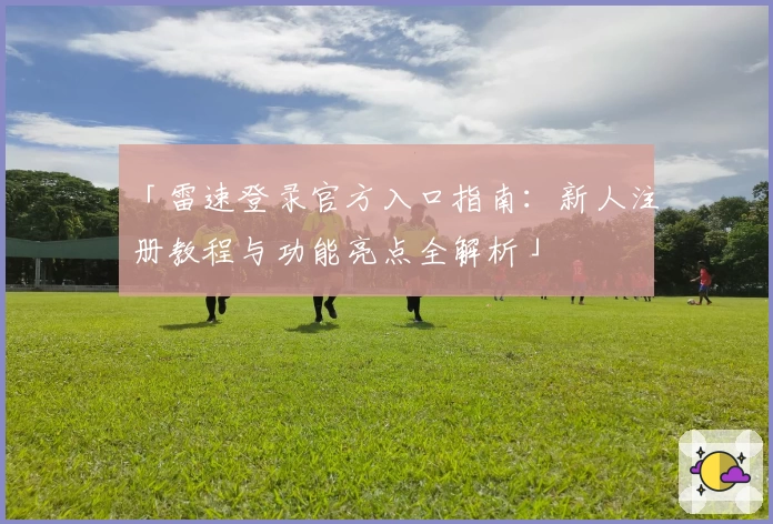「雷速登录官方入口指南：新人注册教程与功能亮点全解析」
