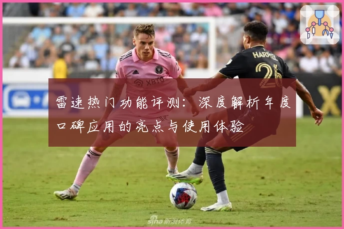 雷速热门功能评测：深度解析年度口碑应用的亮点与使用体验