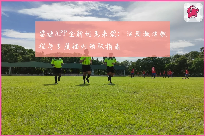 雷速APP全新优惠来袭:注册激活教程与专属福利领取指南