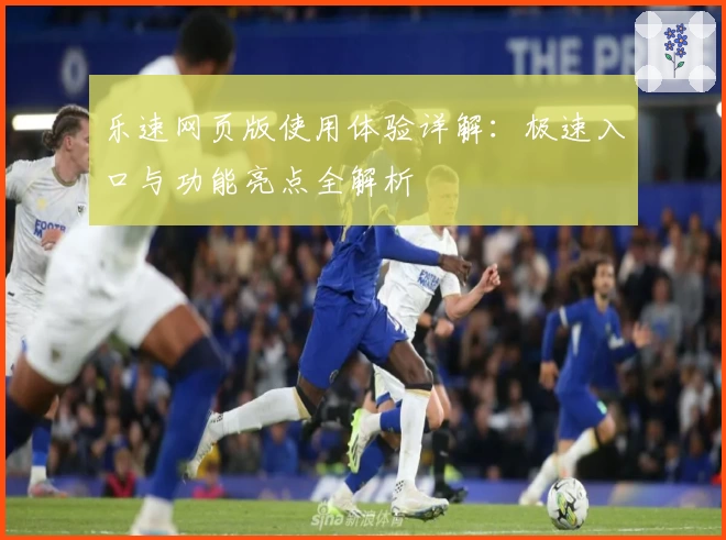 乐速网页版使用体验详解：极速入口与功能亮点全解析
