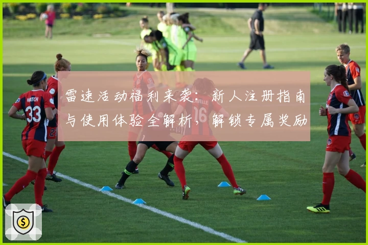 雷速活动福利来袭：新人注册指南与使用体验全解析，解锁专属奖励新姿势