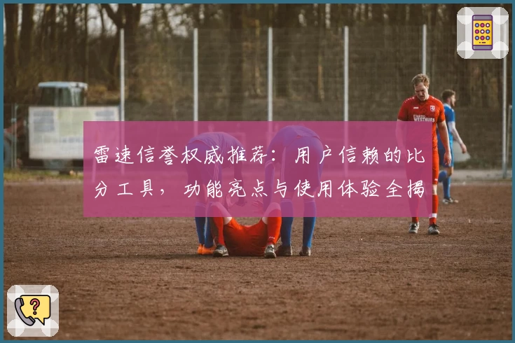 雷速信誉权威推荐:用户信赖的比分工具,功能亮点与使用体验全揭秘