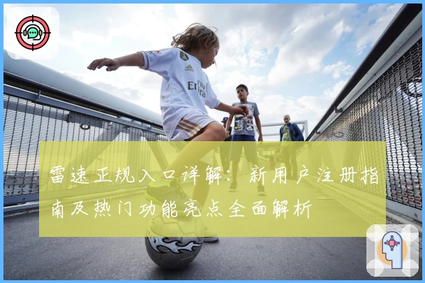 雷速正规入口详解：新用户注册指南及热门功能亮点全面解析