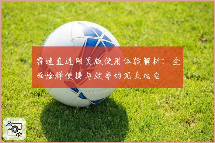 雷速直连网页版使用体验解析：全面诠释便捷与效率的完美结合