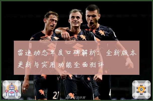雷速动态年度口碑解析：全新版本更新与实用功能全面测评