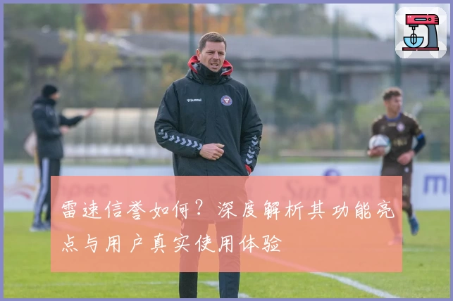 雷速信誉如何?深度解析其功能亮点与用户真实使用体验
