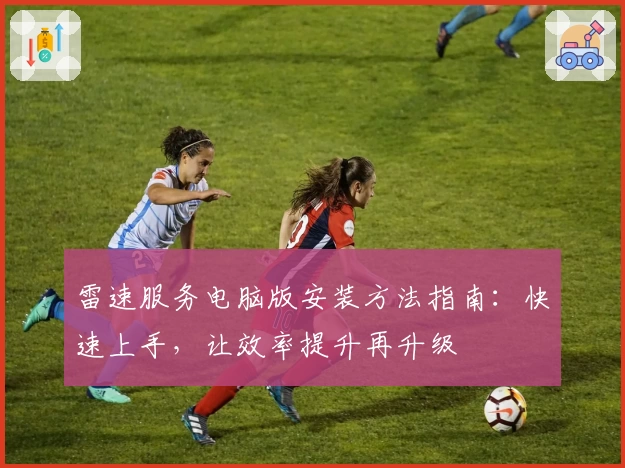 雷速服务电脑版安装方法指南：快速上手，让效率提升再升级