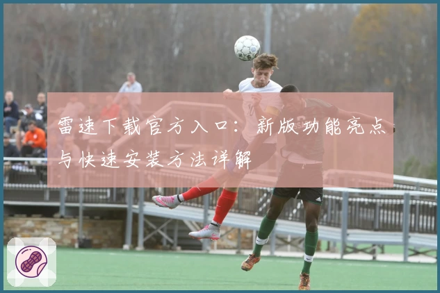 雷速下载官方入口：新版功能亮点与快速安装方法详解