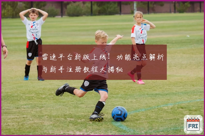 雷速平台新版上线！功能亮点解析与新手注册教程大揭秘