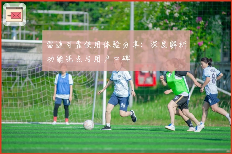 雷速可靠使用体验分享：深度解析功能亮点与用户口碑