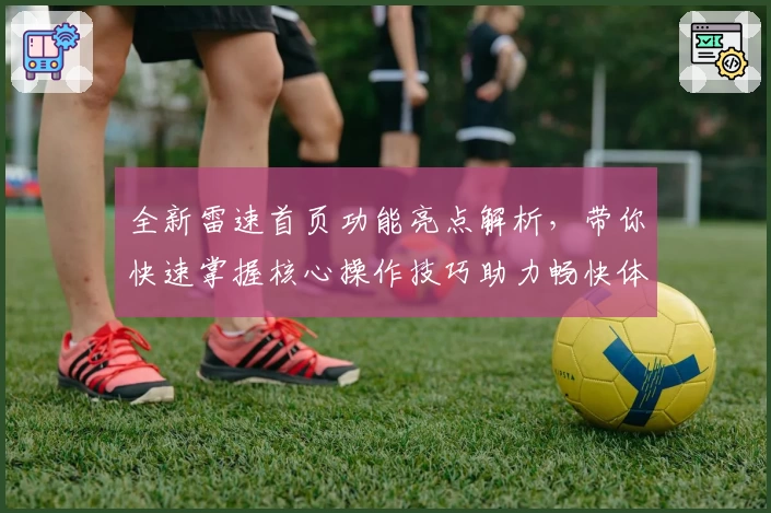 全新雷速首页功能亮点解析，带你快速掌握核心操作技巧助力畅快体验