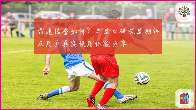 雷速信誉如何？年度口碑深度测评及用户真实使用体验分享