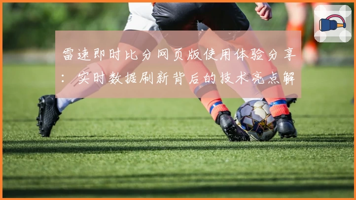 雷速即时比分网页版使用体验分享：实时数据刷新背后的技术亮点解析