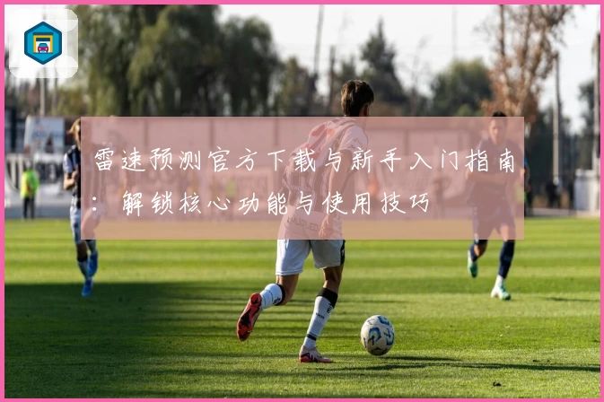 雷速预测官方下载与新手入门指南：解锁核心功能与使用技巧