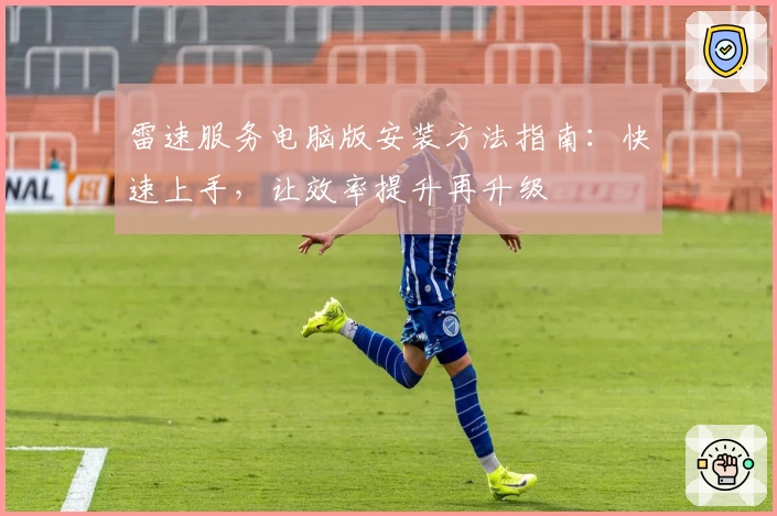 雷速服务电脑版安装方法指南：快速上手，让效率提升再升级