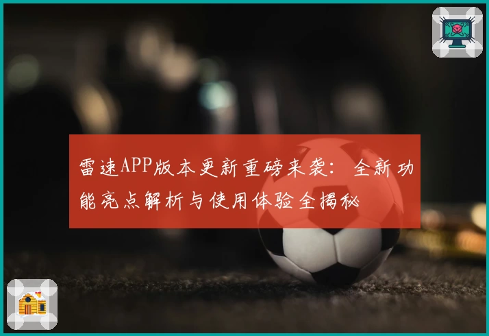 雷速APP版本更新重磅来袭:全新功能亮点解析与使用体验全揭秘