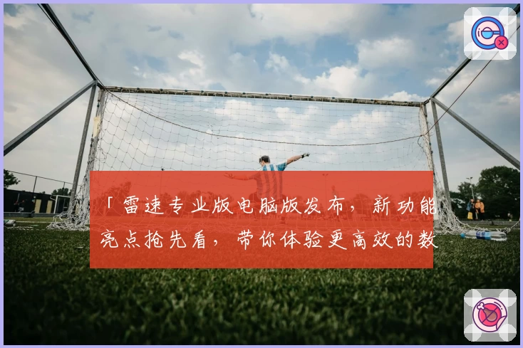 「雷速专业版电脑版发布,新功能亮点抢先看,带你体验更高效的数据分析」