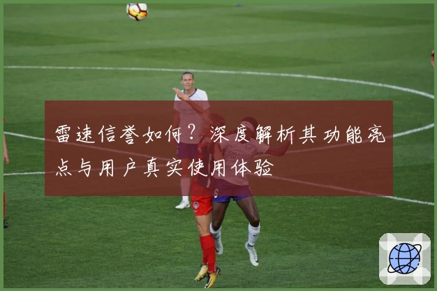 雷速信誉如何?深度解析其功能亮点与用户真实使用体验