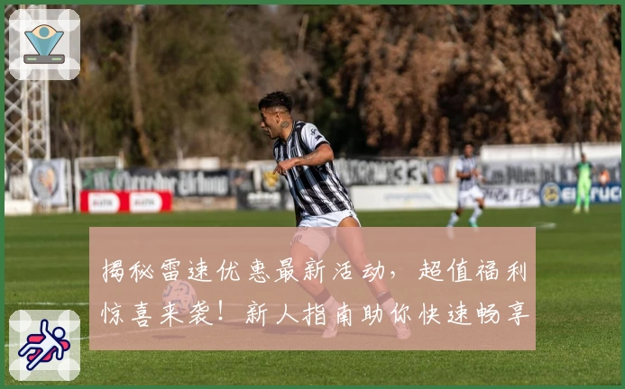 揭秘雷速优惠最新活动，超值福利惊喜来袭！新人指南助你快速畅享体验