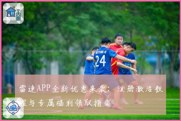 雷速APP全新优惠来袭：注册激活教程与专属福利领取指南