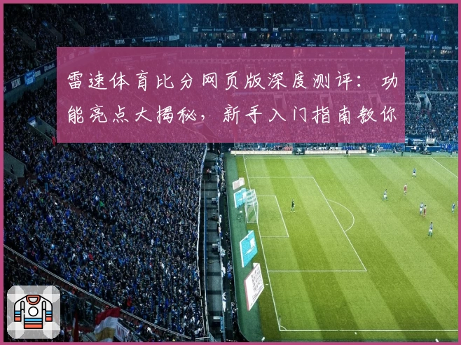 雷速体育比分网页版深度测评：功能亮点大揭秘，新手入门指南教你快速掌握