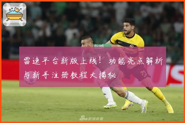 雷速平台新版上线!功能亮点解析与新手注册教程大揭秘