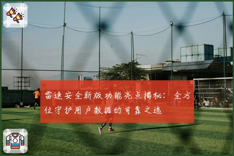 雷速安全新版功能亮点揭秘：全方位守护用户数据的可靠之选