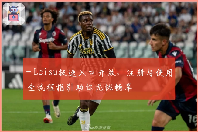 - Leisu极速入口开放，注册与使用全流程指引助你无忧畅享