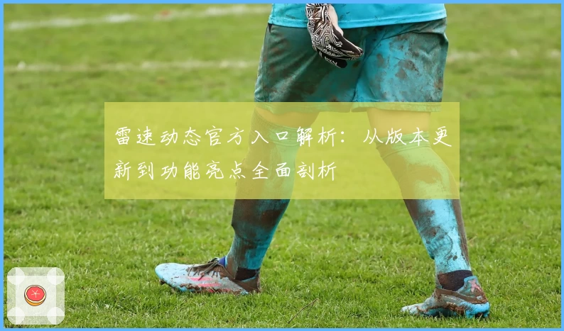 雷速动态官方入口解析：从版本更新到功能亮点全面剖析