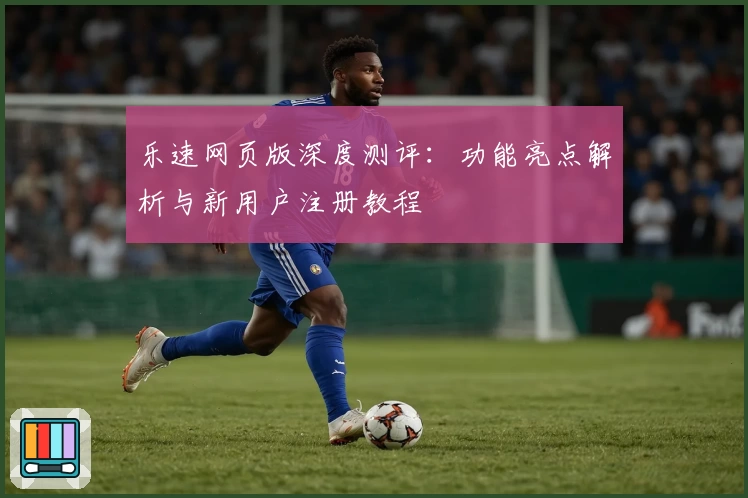 乐速网页版深度测评：功能亮点解析与新用户注册教程