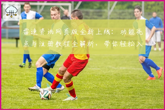 雷速资讯网页版全新上线:功能亮点与注册教程全解析,带你轻松入门