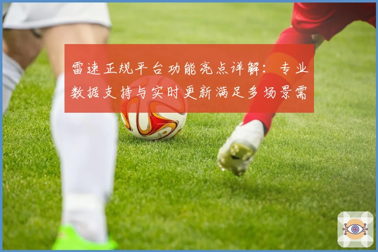 雷速正规平台功能亮点详解:专业数据支持与实时更新满足多场景需求
