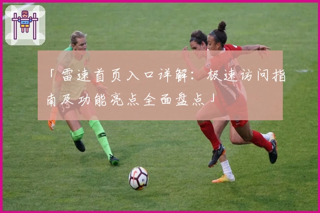 「雷速首页入口详解:极速访问指南及功能亮点全面盘点」