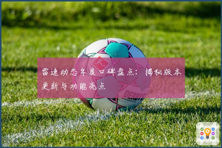 雷速动态年度口碑盘点：揭秘版本更新与功能亮点