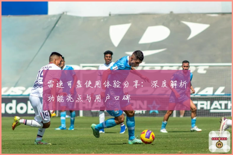 雷速可靠使用体验分享：深度解析功能亮点与用户口碑