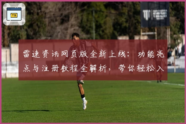 雷速资讯网页版全新上线:功能亮点与注册教程全解析,带你轻松入门