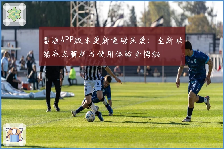 雷速APP版本更新重磅来袭：全新功能亮点解析与使用体验全揭秘