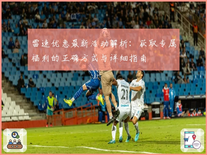 雷速优惠最新活动解析：获取专属福利的正确方式与详细指南