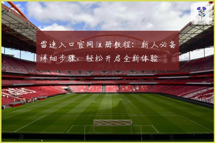 雷速入口官网注册教程：新人必备详细步骤，轻松开启全新体验
