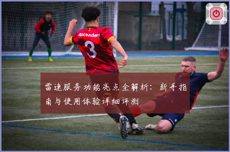 雷速服务功能亮点全解析：新手指南与使用体验详细评测