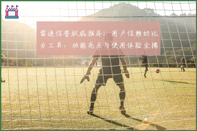 雷速信誉权威推荐:用户信赖的比分工具,功能亮点与使用体验全揭秘