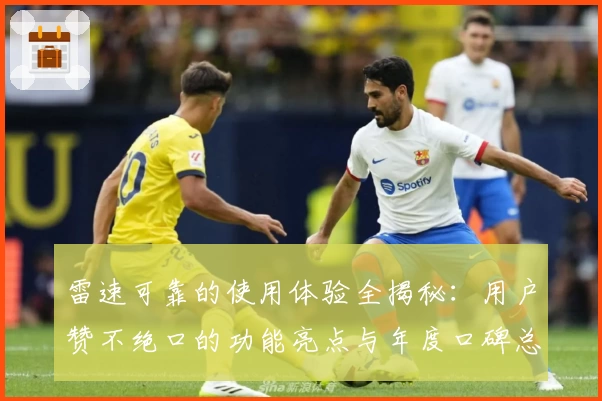 雷速可靠的使用体验全揭秘:用户赞不绝口的功能亮点与年度口碑总结