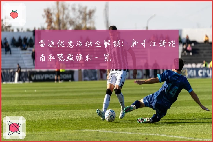 雷速优惠活动全解锁:新手注册指南和隐藏福利一览