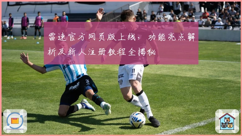 雷速官方网页版上线，功能亮点解析及新人注册教程全揭秘