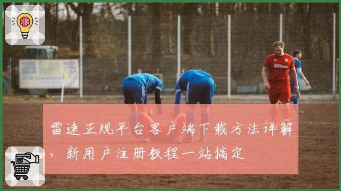 雷速正规平台客户端下载方法详解，新用户注册教程一站搞定