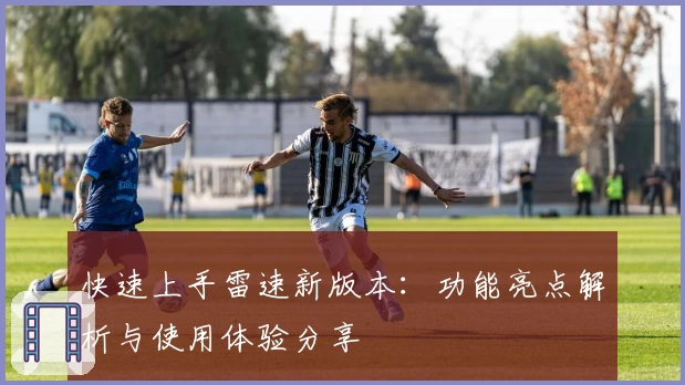 快速上手雷速新版本：功能亮点解析与使用体验分享