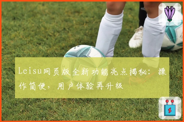 Leisu网页版全新功能亮点揭秘：操作简便，用户体验再升级