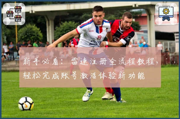 新手必看：雷速注册全流程教程，轻松完成账号激活体验新功能